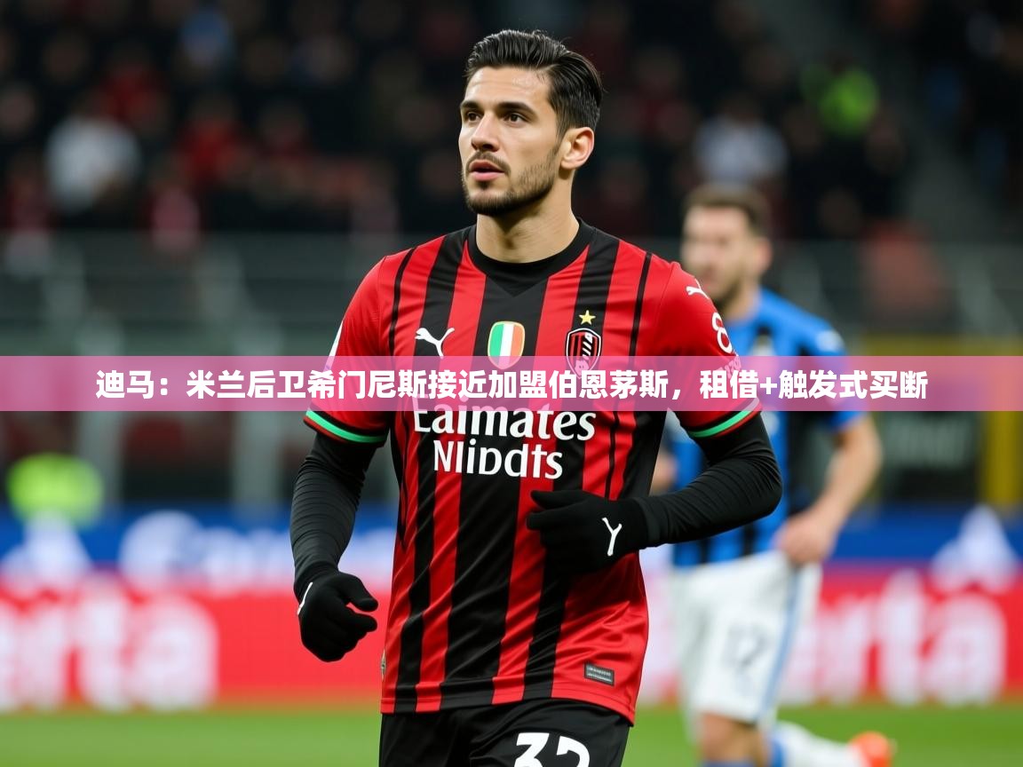 2025乐鱼体育入口登录官网app迪马:米兰后卫希门尼斯接近加盟伯恩茅斯,租借+触发式买断 第2张