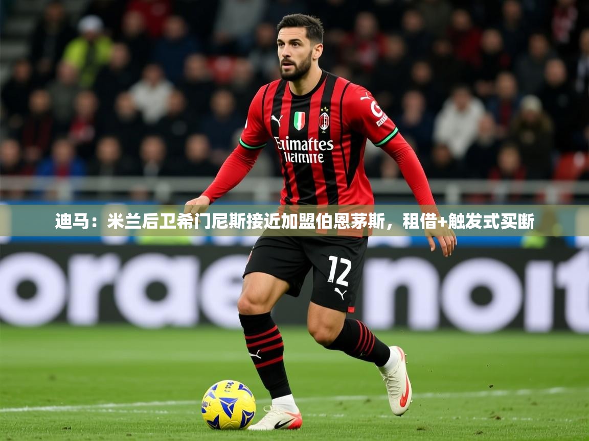 2025乐鱼体育入口登录官网app迪马:米兰后卫希门尼斯接近加盟伯恩茅斯,租借+触发式买断 第3张