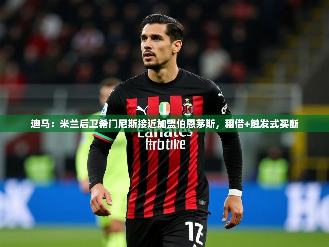 2025乐鱼体育入口登录官网app迪马:米兰后卫希门尼斯接近加盟伯恩茅斯,租借+触发式买断 第4张