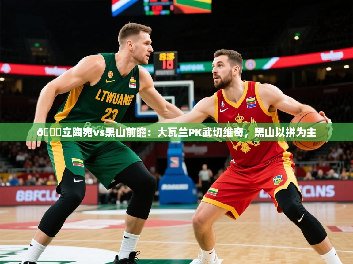 2025乐鱼体育app官网登录入口🏀立陶宛vs黑山前瞻：大瓦兰PK武切维奇，黑山以拼为主