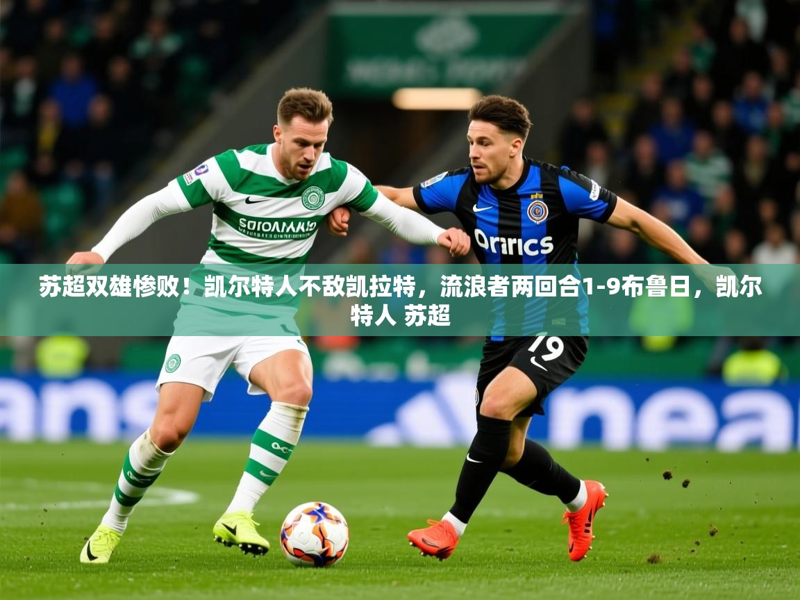 2025乐鱼体育入口登录官网app苏超双雄惨败！凯尔特人不敌凯拉特，流浪者两回合1-9布鲁日，凯尔特人 苏超