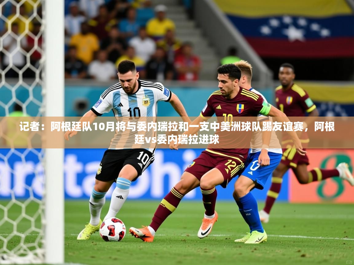 2025乐鱼体育在线官网记者：阿根廷队10月将与委内瑞拉和一支中美洲球队踢友谊赛，阿根廷vs委内瑞拉进球