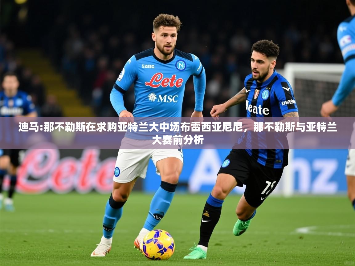 2025乐鱼体育 vip 注册迪马:那不勒斯在求购亚特兰大中场布雷西亚尼尼，那不勒斯与亚特兰大赛前分析