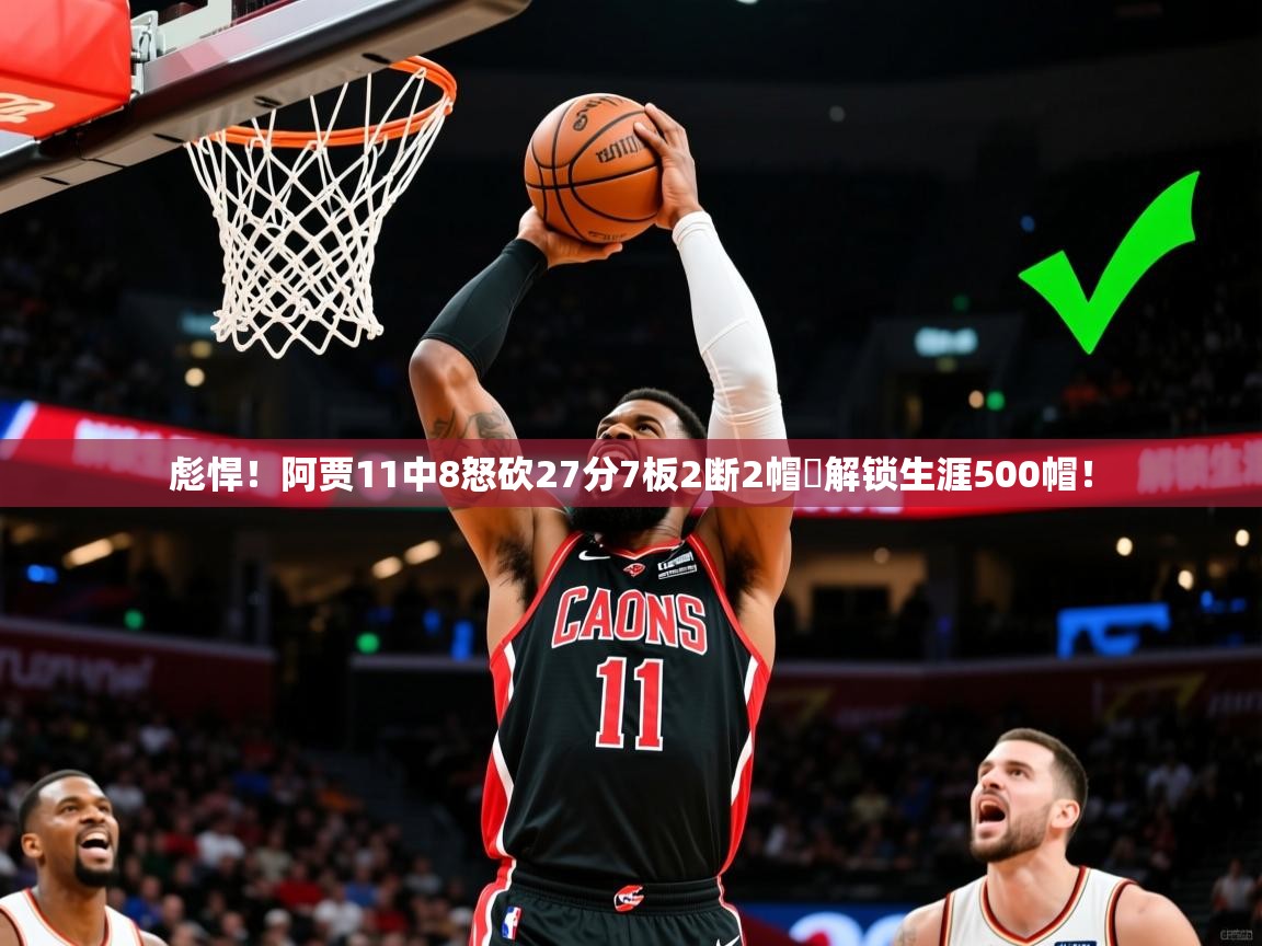 2025乐鱼体育app官网入口彪悍！阿贾11中8怒砍27分7板2断2帽✅解锁生涯500帽！