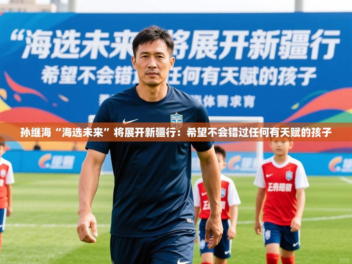 2025乐鱼体育官网孙继海“海选未来”将展开新疆行：希望不会错过任何有天赋的孩子