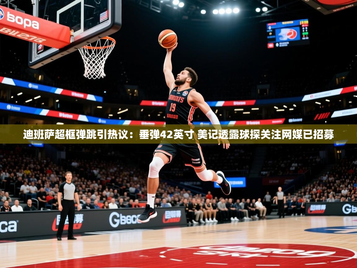 2025乐鱼体育网址迪班萨超框弹跳引热议：垂弹42英寸 美记透露球探关注网媒已招募