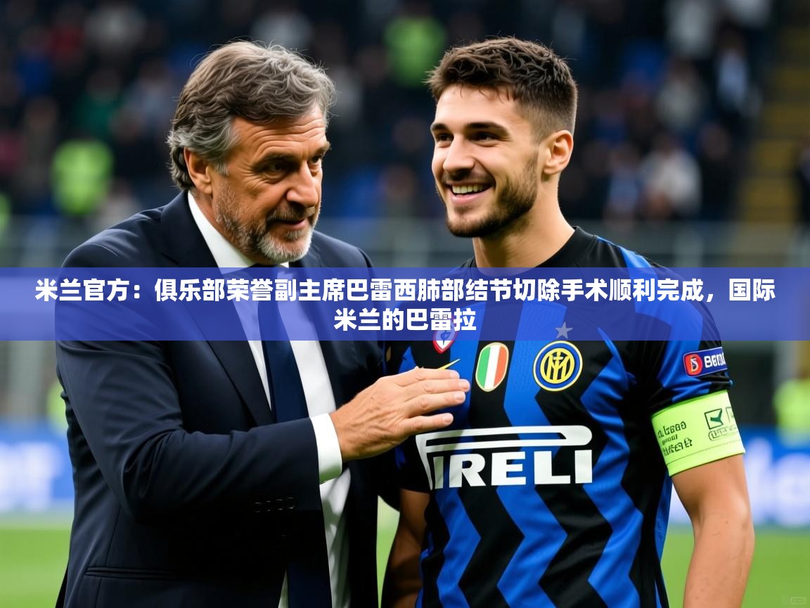 2025乐鱼体育网址米兰官方：俱乐部荣誉副主席巴雷西肺部结节切除手术顺利完成，国际米兰的巴雷拉