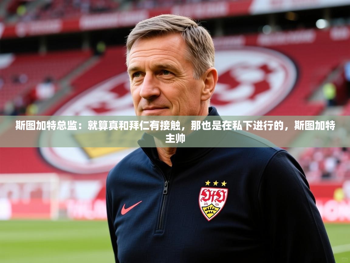 2025乐鱼体育在线网站斯图加特总监：就算真和拜仁有接触，那也是在私下进行的，斯图加特主帅