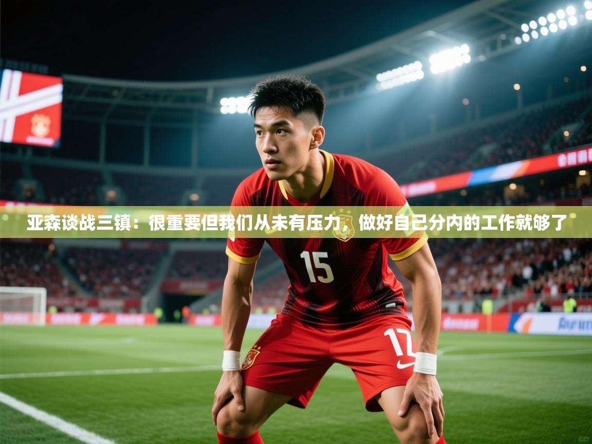 2025乐鱼体育官网亚森谈战三镇：很重要但我们从未有压力，做好自己分内的工作就够了