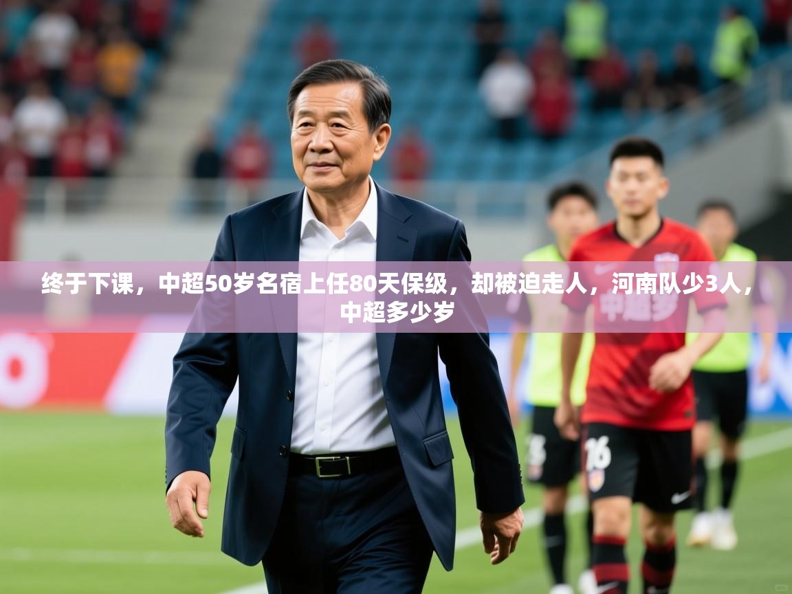 2025乐鱼体育在线登录终于下课，中超50岁名宿上任80天保级，却被迫走人，河南队少3人，中超多少岁
