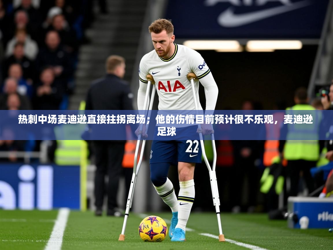2025乐鱼体育中国官方入口热刺中场麦迪逊直接拄拐离场；他的伤情目前预计很不乐观，麦迪逊 足球