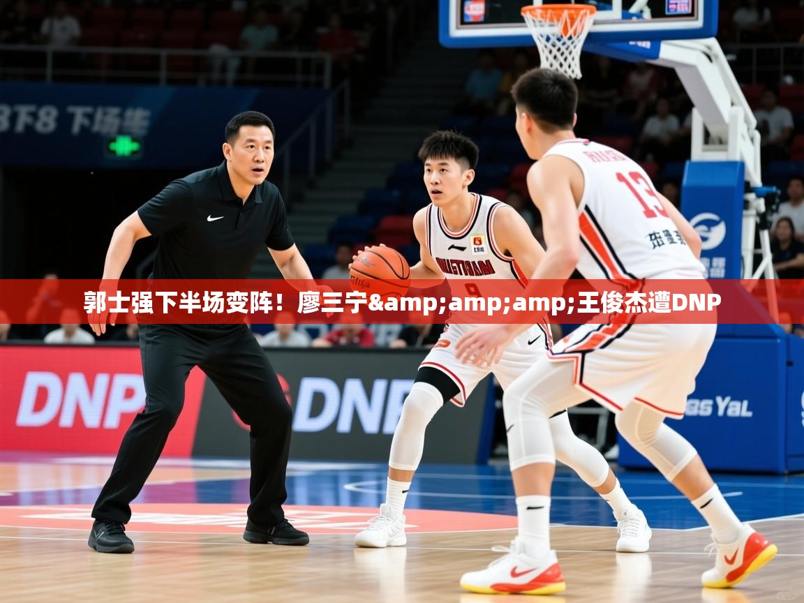 2025乐鱼体育在线登录郭士强下半场变阵！廖三宁&amp;amp;王俊杰遭DNP