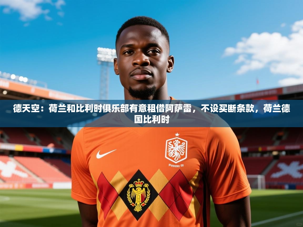 2025乐鱼体育在线德天空：荷兰和比利时俱乐部有意租借阿萨雷，不设买断条款，荷兰德国比利时