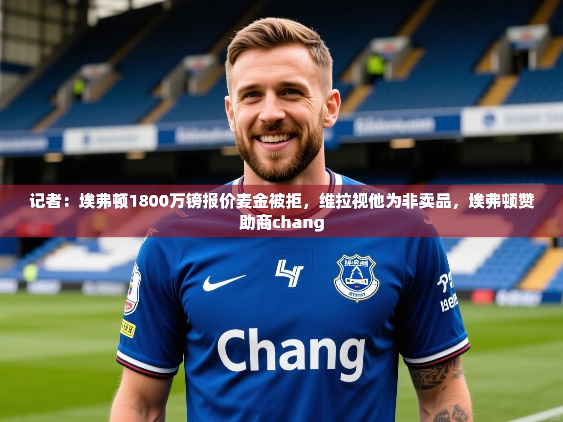 2025乐鱼体育中国官方入口记者:埃弗顿1800万镑报价麦金被拒,维拉视他为非卖品,埃弗顿赞助商chang 第1张