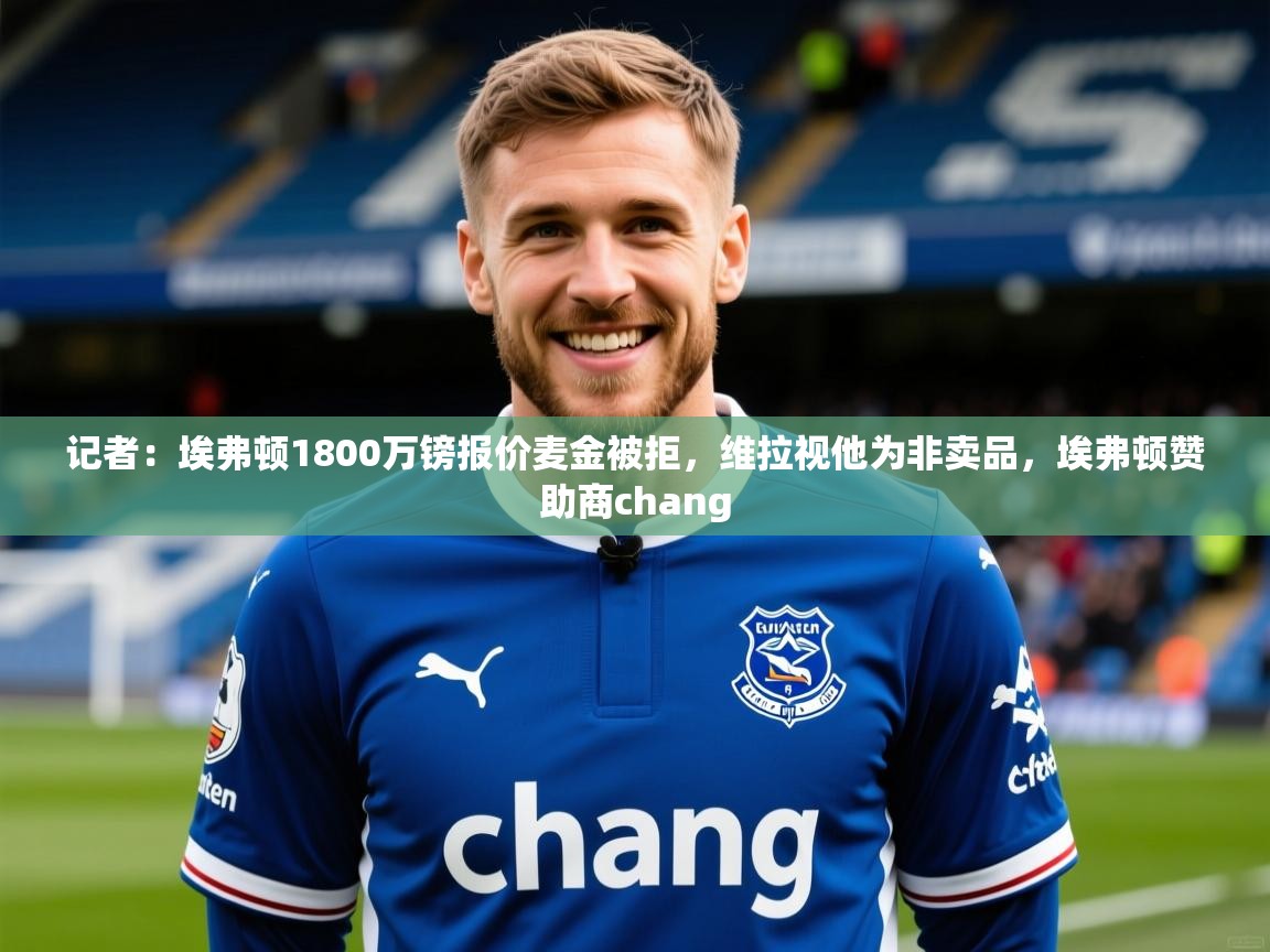 2025乐鱼体育中国官方入口记者:埃弗顿1800万镑报价麦金被拒,维拉视他为非卖品,埃弗顿赞助商chang 第2张