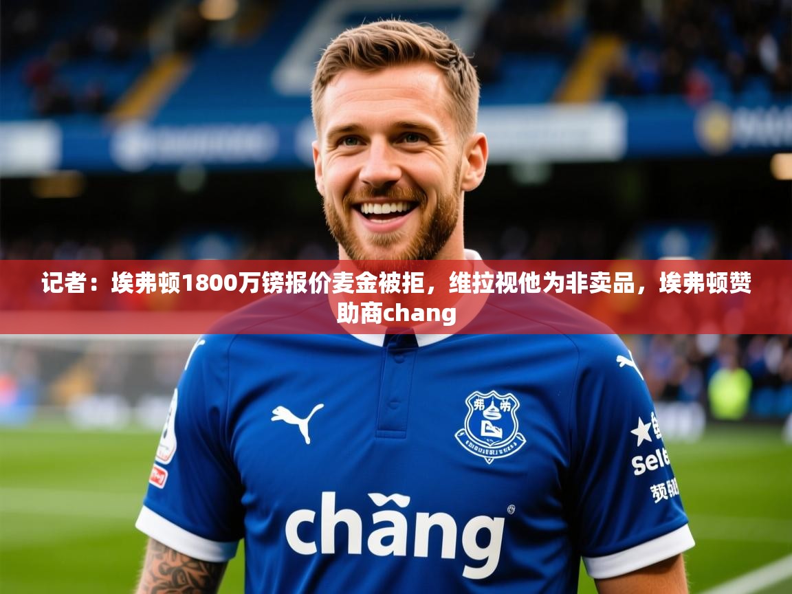 2025乐鱼体育中国官方入口记者:埃弗顿1800万镑报价麦金被拒,维拉视他为非卖品,埃弗顿赞助商chang 第3张