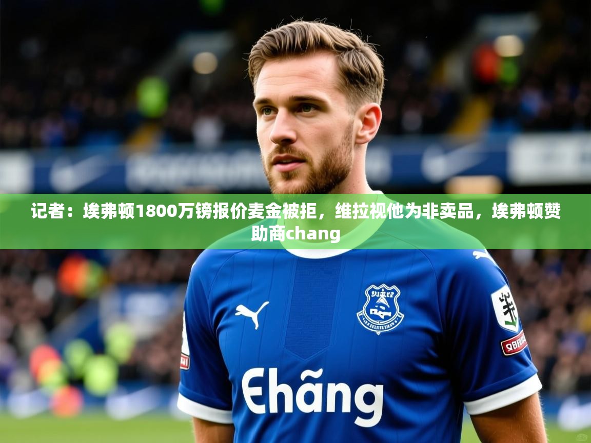 2025乐鱼体育中国官方入口记者:埃弗顿1800万镑报价麦金被拒,维拉视他为非卖品,埃弗顿赞助商chang 第4张