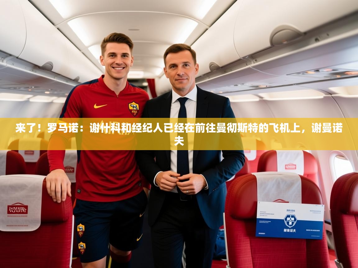 2025乐鱼体育登录网页入口来了！罗马诺：谢什科和经纪人已经在前往曼彻斯特的飞机上，谢曼诺夫