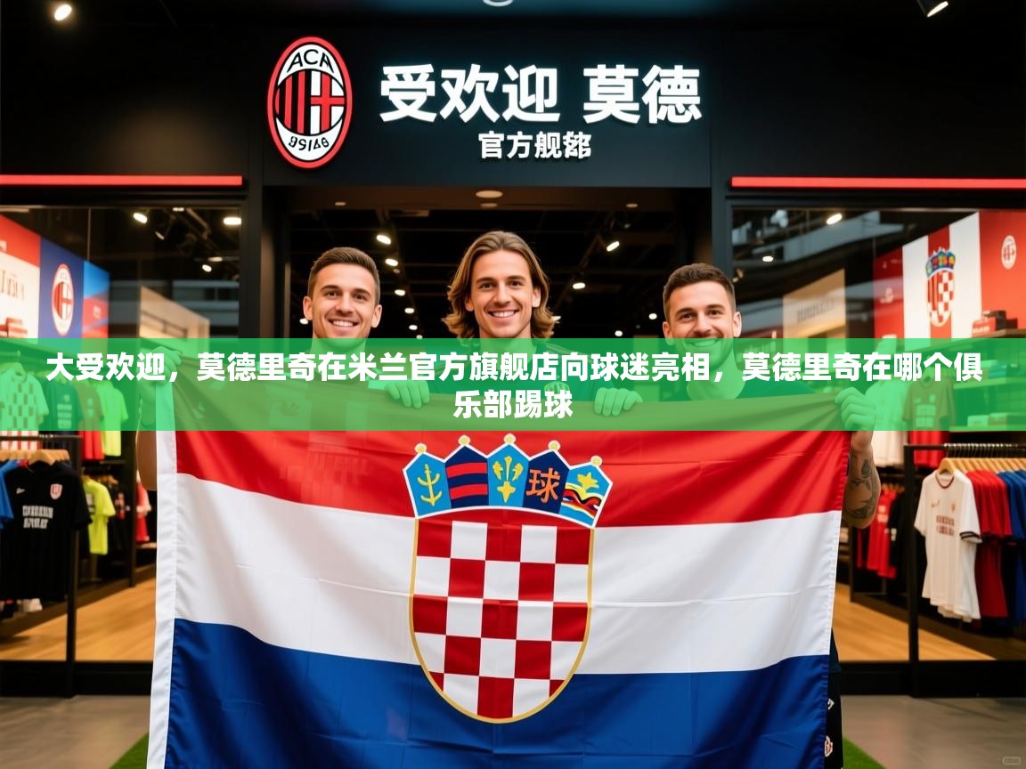 2025乐鱼体育下载大受欢迎，莫德里奇在米兰官方旗舰店向球迷亮相，莫德里奇在哪个俱乐部踢球