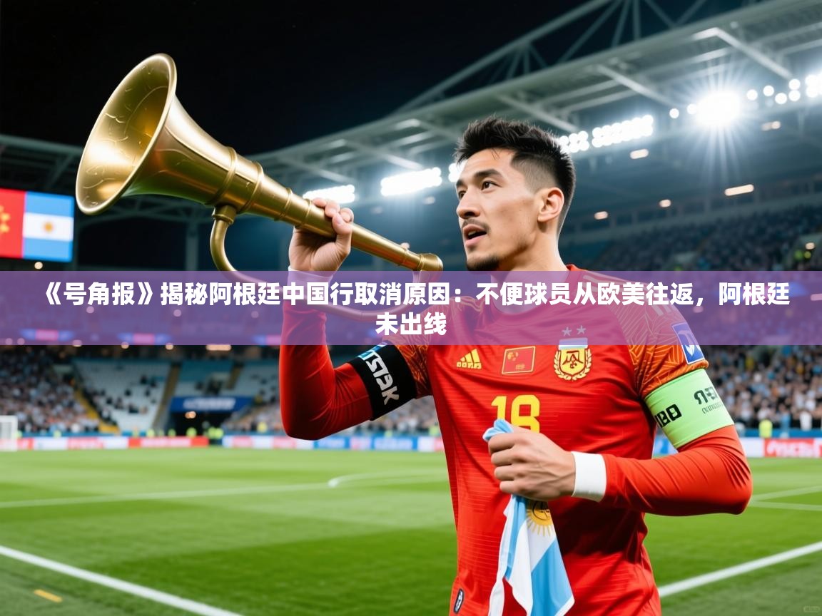 2025乐鱼体育《号角报》揭秘阿根廷中国行取消原因：不便球员从欧美往返，阿根廷未出线