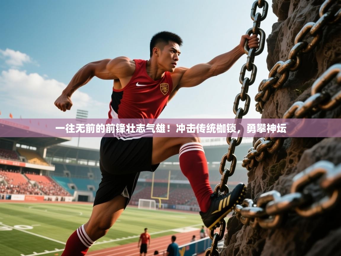 2025乐鱼体育在线网站一往无前的前锋壮志气雄！冲击传统枷锁，勇攀神坛