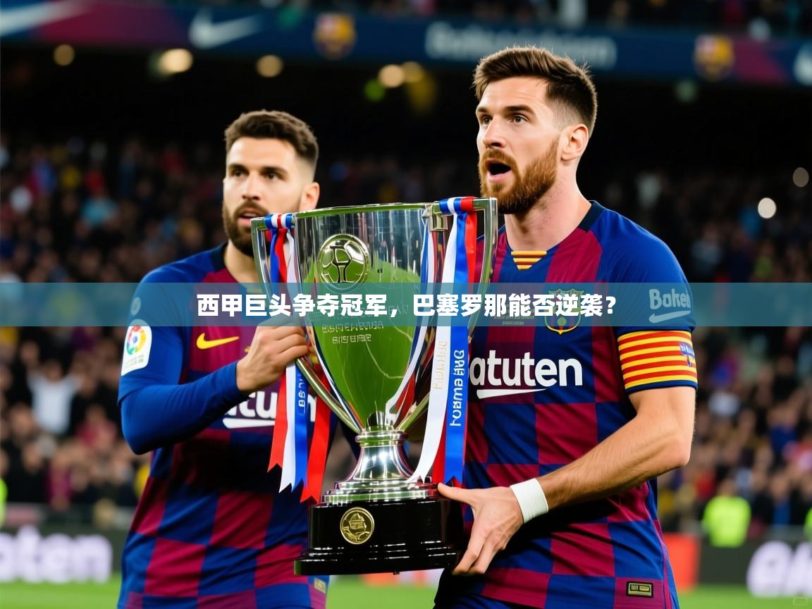 2026乐鱼体育在线入口西甲巨头争夺冠军，巴塞罗那能否逆袭？  第3张