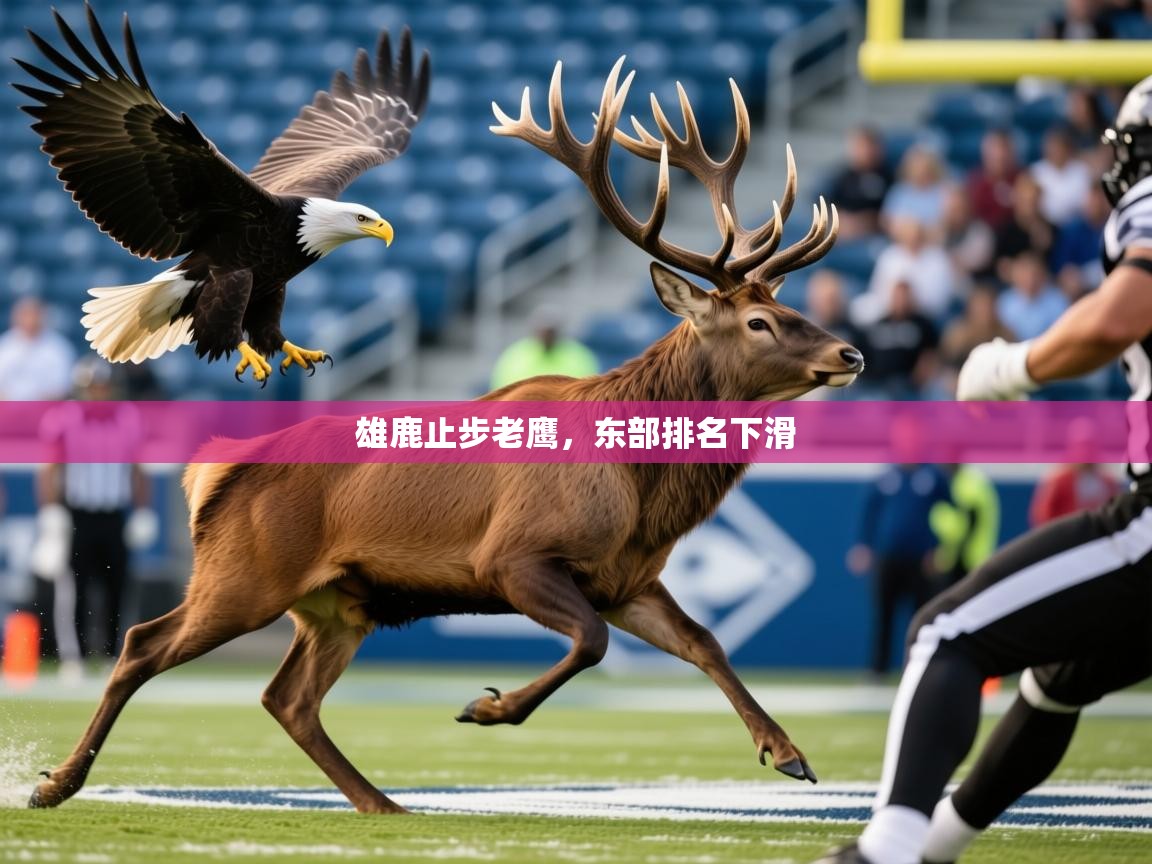 2026乐鱼体育app官网入口雄鹿止步老鹰，东部排名下滑