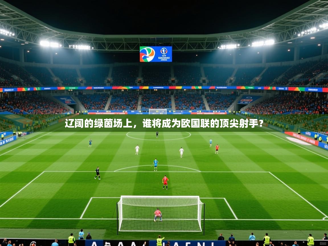 2026乐鱼体育在线官网辽阔的绿茵场上，谁将成为欧国联的顶尖射手？