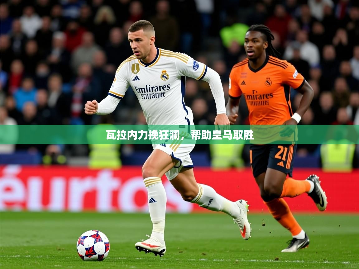 2026乐鱼体育在线瓦拉内力挽狂澜，帮助皇马取胜