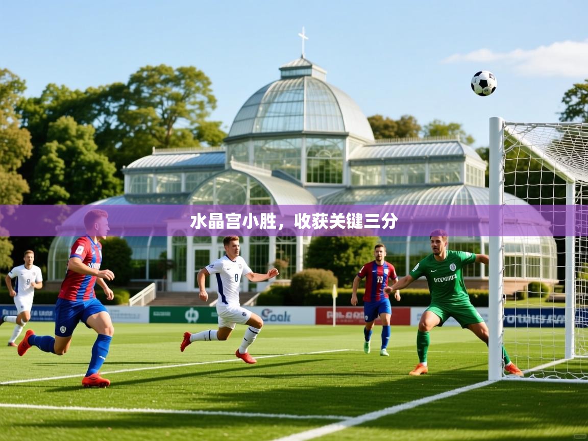 2026乐鱼体育在线官网水晶宫小胜,收获关键三分
