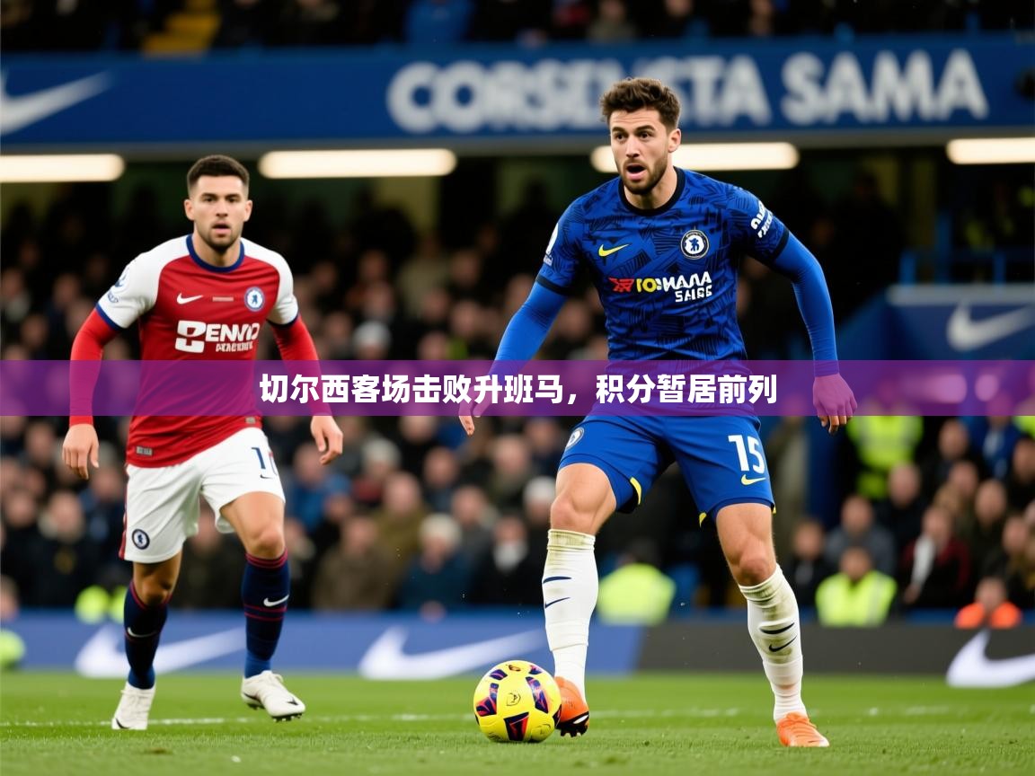 2026乐鱼体育app官网入口切尔西客场击败升班马,积分暂居前列