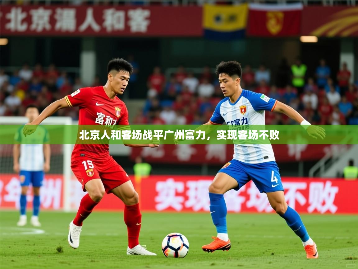 2026乐鱼体育在线官网北京人和客场战平广州富力，实现客场不败  第3张